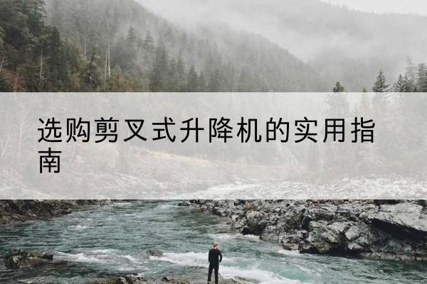 江永剪叉式升降机怎么选-选购剪叉式升降机的实用指南