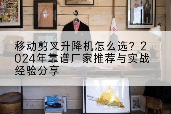 江永升降平台厂家推荐-移动剪叉升降机怎么选？2024年靠谱厂家推荐与实战经验分享