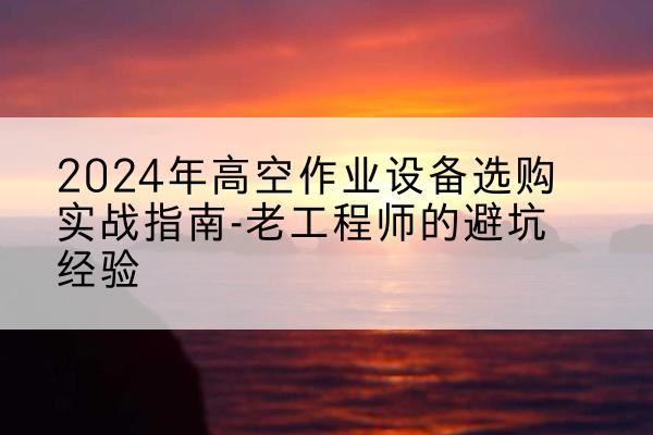 江永高空作业升降机厂家推荐-2024年高空作业设备选购实战指南-老工程师的避坑经验