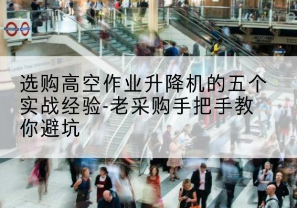 江永高空作业升降机厂家-选购高空作业升降机的五个实战经验-老采购手把手教你避坑
