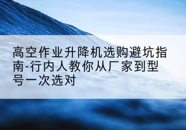 江永升降平台厂家-高空作业升降机选购避坑指南-行内人教你从厂家到型号一次选对