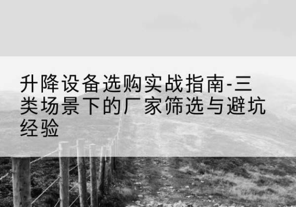 江永移动式升降机厂家推荐-升降设备选购实战指南-三类场景下的厂家筛选与避坑经验