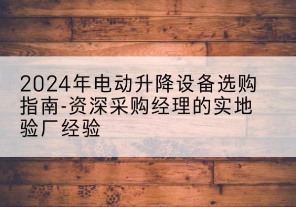 江永电动剪叉升降平台厂家-2024年电动升降设备选购指南-资深采购经理的实地验厂经验