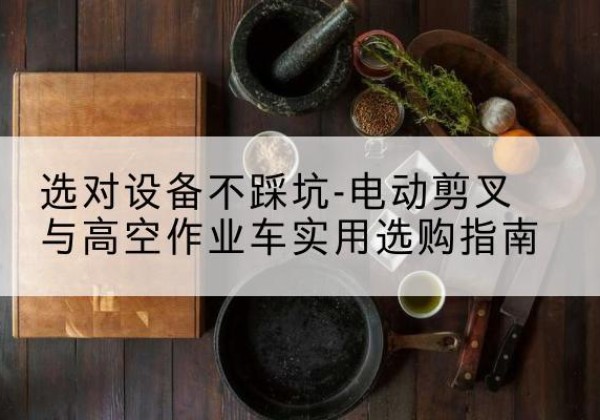 江永电动剪叉升降平台怎么选-选对设备不踩坑-电动剪叉与高空作业车实用选购指南