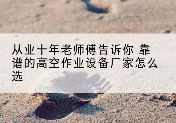 江永高空作业升降机厂家推荐-从业十年老师傅告诉你 靠谱的高空作业设备厂家怎么选