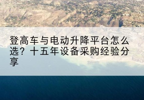 江永登高车厂家厂家-登高车与电动升降平台怎么选？十五年设备采购经验分享