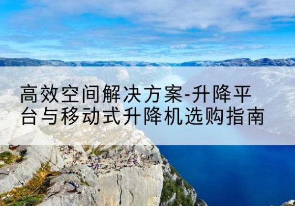 江永升降平台厂家-*空间解决方案-升降平台与移动式升降机选购指南