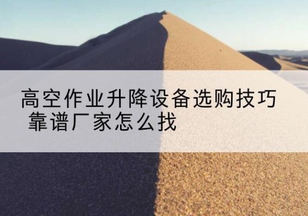 江永电动升降平台厂家推荐-高空作业升降设备选购技巧 靠谱厂家怎么找