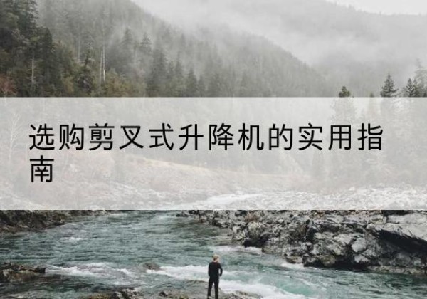 江永剪叉式升降机怎么选-选购剪叉式升降机的实用指南