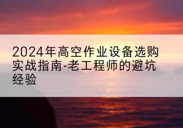 江永高空作业升降机厂家推荐-2024年高空作业设备选购实战指南-老工程师的避坑经验